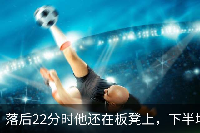 落后22分时他还在板凳上，下半场19分改写揭幕战