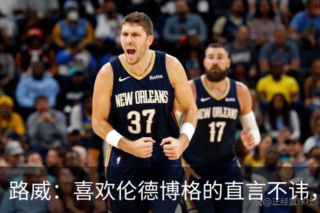 路威：喜欢伦德博格的直言不讳，NBA需要这样真实的球员